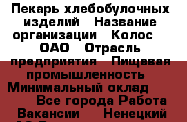 Пекарь хлебобулочных изделий › Название организации ­ Колос-3, ОАО › Отрасль предприятия ­ Пищевая промышленность › Минимальный оклад ­ 21 000 - Все города Работа » Вакансии   . Ненецкий АО,Великовисочное с.